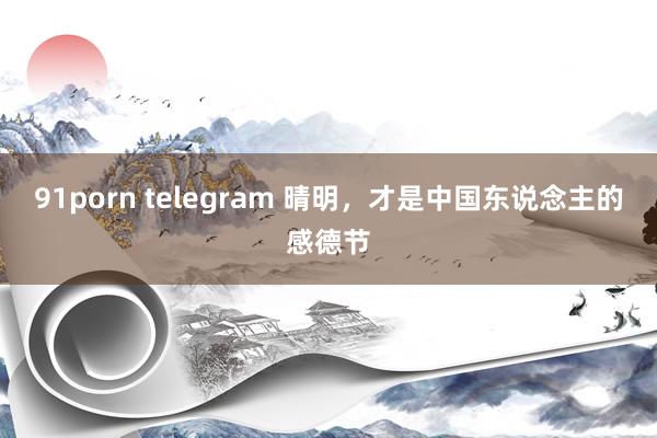91porn telegram 晴明，才是中国东说念主的感德节