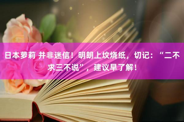 日本萝莉 并非迷信！明朗上坟烧纸，切记：“二不求三不说”，建议早了解！