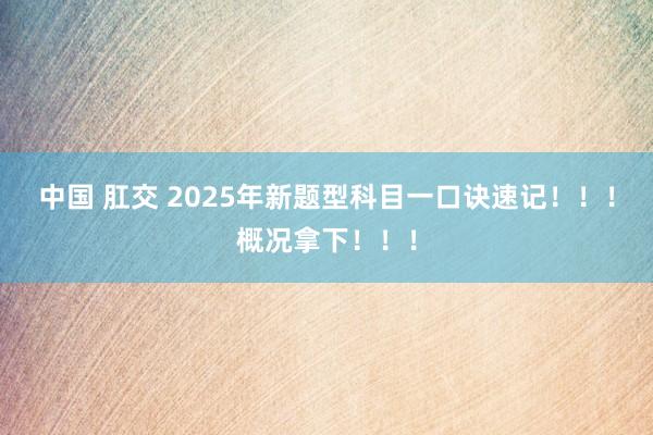 中国 肛交 2025年新题型科目一口诀速记！！！概况拿下！！！