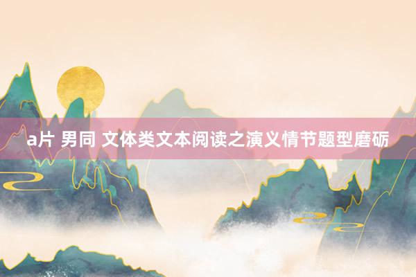 a片 男同 文体类文本阅读之演义情节题型磨砺