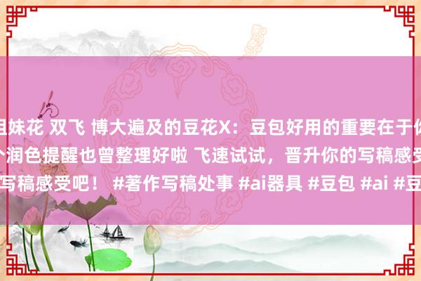 姐妹花 双飞 博大遍及的豆花X：豆包好用的重要在于你得会用❗ 吐血整理130 个润色提醒也曾整理好啦 飞速试试，晋升你的写稿感受吧！ #著作写稿处事 #ai器具 #豆包 #ai #豆包app #AIGC #...