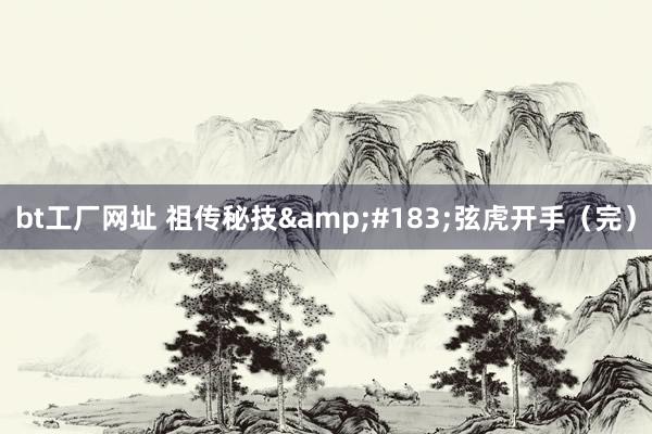 bt工厂网址 祖传秘技&#183;弦虎开手（完）