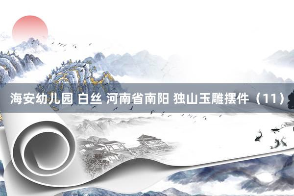 海安幼儿园 白丝 河南省南阳 独山玉雕摆件（11）