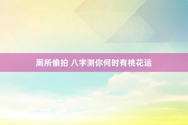 厕所偷拍 八字测你何时有桃花运