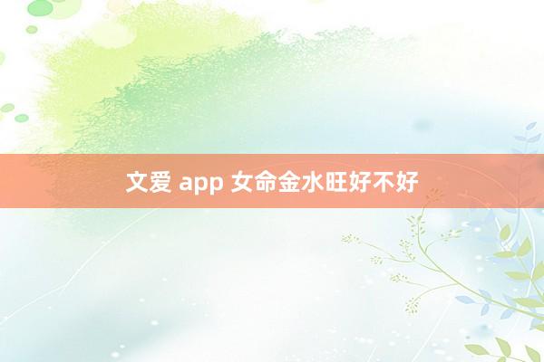 文爱 app 女命金水旺好不好